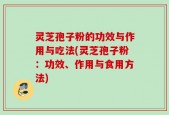 灵芝孢子粉的功效与作用与吃法(灵芝孢子粉：功效、作用与食用方法)