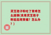 灵芝孢子粉吃了胃疼怎么回事(食用灵芝孢子粉后出现胃痛？怎么办？)