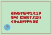 结肠癌术后可吃灵芝多糖吗？结肠癌手术后吃点什么能利于恢复呢