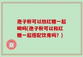 孢子粉可以放红糖一起喝吗(孢子粉可以和红糖一起搭配饮用吗？)