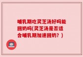 哺乳期吃灵芝汤好吗能回奶吗(灵芝汤是否适合哺乳期加速回奶？)