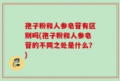 孢子粉和人参皂苷有区别吗(孢子粉和人参皂苷的不同之处是什么？)
