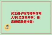 灵芝孢子粉对睡眠作用大不(灵芝孢子粉：提高睡眠质量神器)