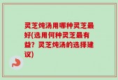 灵芝炖汤用哪种灵芝最好(选用何种灵芝最有益？灵芝炖汤的选择建议)
