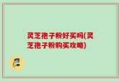 灵芝孢子粉好买吗(灵芝孢子粉购买攻略)
