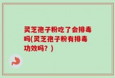 灵芝孢子粉吃了会排毒吗(灵芝孢子粉有排毒功效吗？)