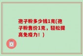 孢子粉多少钱1克(孢子粉售价1克，轻松提高免疫力！)