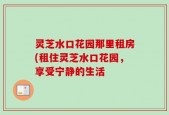 灵芝水口花园那里租房(租住灵芝水口花园，享受宁静的生活