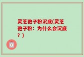 灵芝孢子粉沉底(灵芝孢子粉：为什么会沉底？)