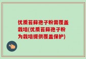 优质苔藓孢子粉需覆盖栽培(优质苔藓孢子粉为栽培提供覆盖保护)