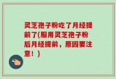 灵芝孢子粉吃了月经提前了(服用灵芝孢子粉后月经提前，原因要注意！)