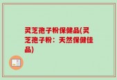 灵芝孢子粉保健品(灵芝孢子粉：天然保健佳品)