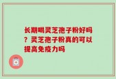 长期喝灵芝孢子粉好吗？灵芝孢子粉真的可以提高免疫力吗