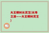 大王椰树长灵芝(长寿之源——大王椰树灵芝)