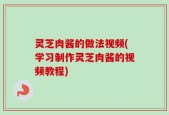 灵芝肉酱的做法视频(学习制作灵芝肉酱的视频教程)