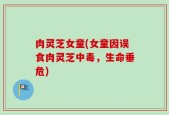 肉灵芝女童(女童因误食肉灵芝中毒，生命垂危)