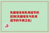 乳腺增生和乳房结节的区别(乳腺增生与乳房结节的不同之处)