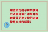 破壁灵芝孢子粉的使用方法和用量？详细介绍破壁灵芝孢子粉的正确使用方法和适量？