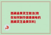 西藏桑黄灵芝做法(教你如何制作健康美味的西藏灵芝桑黄饮料)
