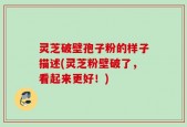 灵芝破壁孢子粉的样子描述(灵芝粉壁破了，看起来更好！)