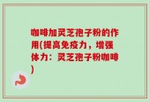 咖啡加灵芝孢子粉的作用(提高免疫力，增强体力：灵芝孢子粉咖啡)