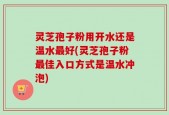 灵芝孢子粉用开水还是温水最好(灵芝孢子粉最佳入口方式是温水冲泡)
