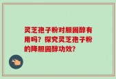 灵芝孢子粉对胆固醇有用吗？探究灵芝孢子粉的降胆固醇功效？