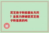 灵芝孢子粉胶囊处方药？金奥力牌破壁灵芝孢子粉是真的吗