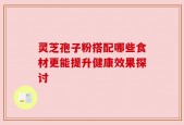 灵芝孢子粉搭配哪些食材更能提升健康效果探讨