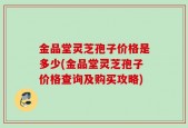 金品堂灵芝孢子价格是多少(金品堂灵芝孢子价格查询及购买攻略)