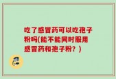 吃了感冒药可以吃孢子粉吗(能不能同时服用感冒药和孢子粉？)