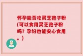怀孕能否吃灵芝孢子粉(可以食用灵芝孢子粉吗？孕妇也能安心食用。)