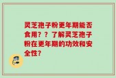 灵芝孢子粉更年期能否食用？？了解灵芝孢子粉在更年期的功效和安全性？