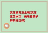 灵芝紫苏泡水喝(灵芝紫苏水饮：美味养颜护肝的好选择)