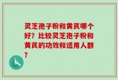 灵芝孢子粉和黄芪哪个好？比较灵芝孢子粉和黄芪的功效和适用人群？