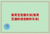 紫灵芝泡酒方法(紫灵芝酒的浸泡制作方法)