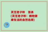 灵芝孢子粉   张勇(灵芝孢子粉：拥抱健康生活的自然选择)