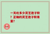 一天吃多少灵芝孢子粉？正确的灵芝孢子粉用量？