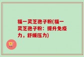 福一灵芝孢子粉(福一灵芝孢子粉：提升免疫力，舒缓压力)