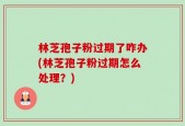 林芝孢子粉过期了咋办(林芝孢子粉过期怎么处理？)