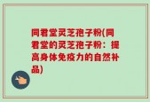 同君堂灵芝孢子粉(同君堂的灵芝孢子粉：提高身体免疫力的自然补品)