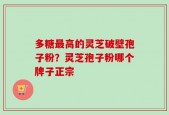 多糖最高的灵芝破壁孢子粉？灵芝孢子粉哪个牌子正宗