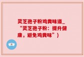 灵芝孢子粉鸡粪味道_“灵芝孢子粉：提升健康，避免鸡粪味”)
