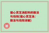 猪心灵芝汤配料的做法与功效(猪心灵芝汤：做法与功效详解)