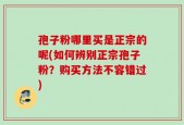 孢子粉哪里买是正宗的呢(如何辨别正宗孢子粉？购买方法不容错过)