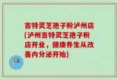 吉特灵芝孢子粉泸州店(泸州吉特灵芝孢子粉店开业，健康养生从改善内分泌开始)