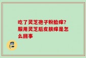 吃了灵芝孢子粉脸痒？服用灵芝后皮肤痒是怎么回事