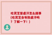 吃灵芝冒虚汗怎么回事(吃灵芝会导致虚汗吗？了解一下！)