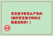 灵芝孢子粉怎么产生的(制作灵芝孢子粉的过程是怎样的？)
