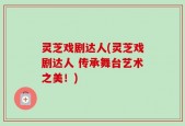 灵芝戏剧达人(灵芝戏剧达人 传承舞台艺术之美！)